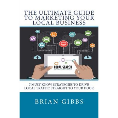 The Ultimate Guide to Marketing Your Local Business: 7 Must Know Strategies to Drive Local Traffic Straight to Your Door Paperback, Createspace
