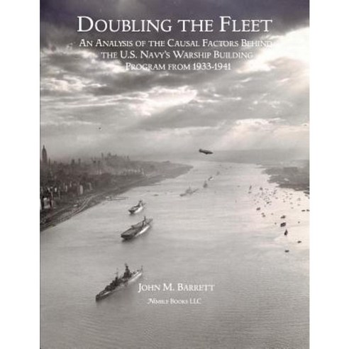 Doubling the Fleet: An Analysis of the Causal Factors Behind the U.S. Navy''s Warship Building Program from 1933-1941 Paperback, Nimble Books