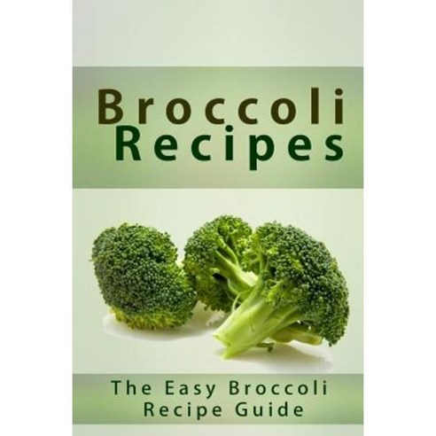 Broccoli Recipes: The Easy Broccoli Recipe Guide Paperback, Createspace Independent Publishing Platform