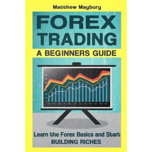 Forex: A Beginner''s Guide to Forex Trading - Learn the Forex Basics and Start Building Riches Paperback, Createspace Independent Publishing Platform