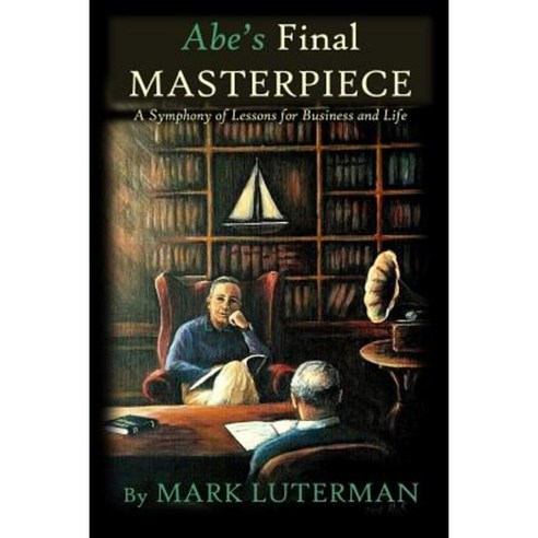 Abe''s Final Masterpiece: A Symphony of Lessons for Business and Life Paperback, Createspace Independent Publishing Platform