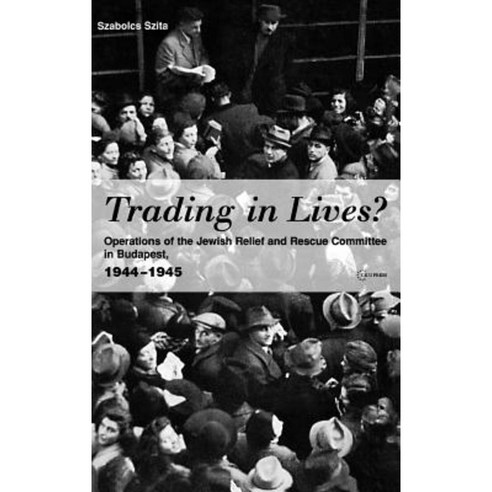 Trading in Lives?: Operations of the Jewish Relief and Rescue Committee in Budapest 1944-1945 Hardcover, Central European University Press