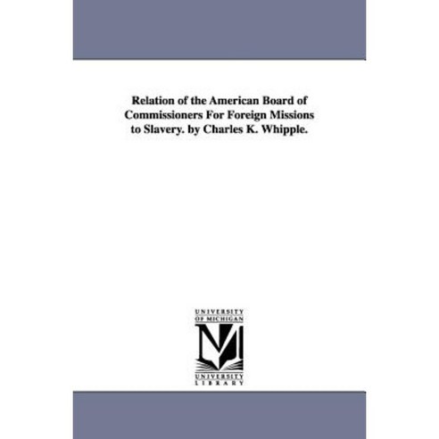 Relation of the American Board of Commissioners for Foreign Missions to Slavery. by Charles K. Whipple. Paperback, University of Michigan Library