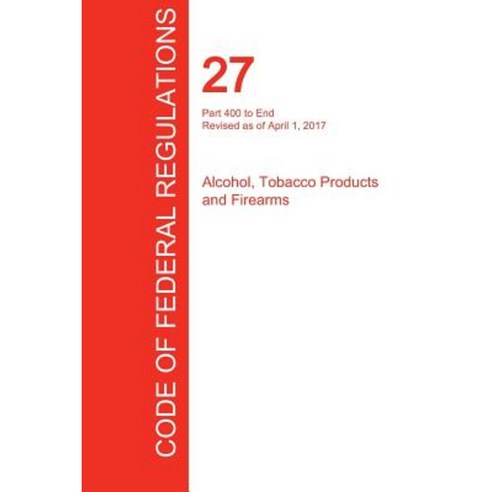 Cfr 27 Part 400 to End Alcohol Tobacco Products and Firearms April 01 2017 (Volume 3 of 3) Paperback, Regulations Press