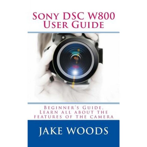 Sony Dsc W800 User Guide: Beginner''s Guide Learn All about the Features of the Camera Paperback, Createspace Independent Publishing Platform