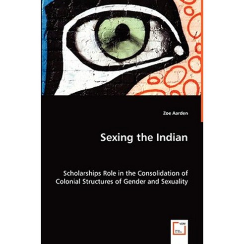 Sexing the Indian - Scholarships Role in the Consolidation of Colonial Structures of Gender and Sexuality Paperback, VDM Verlag Dr. Mueller E.K.