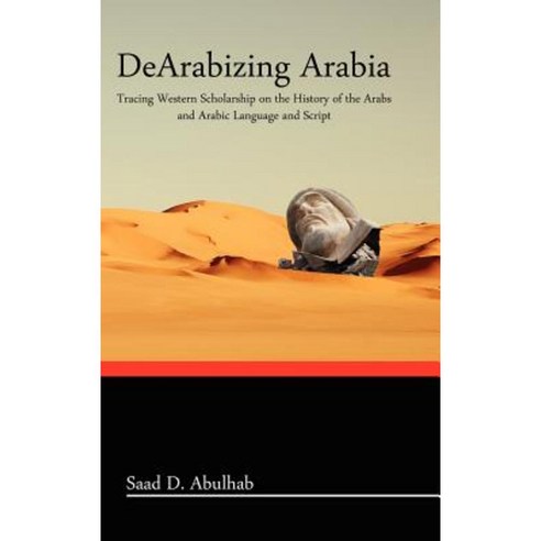 Dearabizing Arabia: Tracing Western Scholarship on the History of the Arabs and Arabic Language and Script Hardcover, Blautopf Publishing