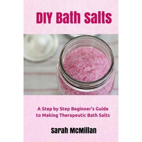 DIY Bath Salts: A Step by Step Beginner''s Guide to Making Therapeutic and Natural Bath Salts Paperback, Createspace Independent Publishing Platform
