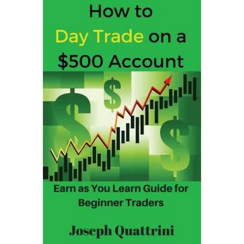 How to Day Trade on a $500 Account: Earn as You Learn Guide for Beginner Traders Paperback, Createspace Independent Publishing Platform