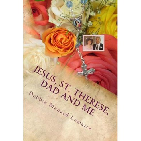 Jesus St. Therese Dad and Me: My 40 Year Adventure and Visitations from Them Paperback, Createspace Independent Publishing Platform