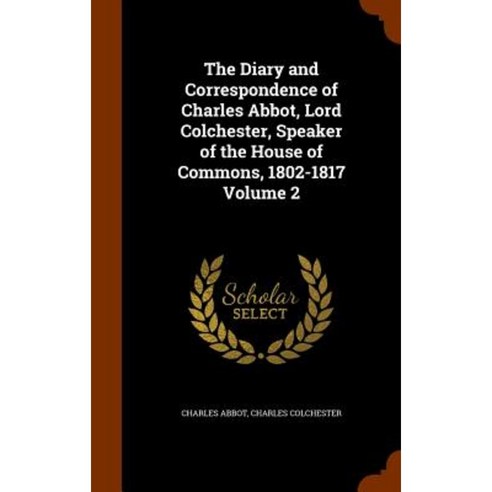 The Diary and Correspondence of Charles Abbot Lord Colchester Speaker of the House of Commons 1802-1817 Volume 2 Hardcover, Arkose Press