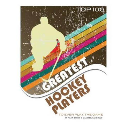 Greatest Hockey Players to Ever Play the Game Top 100 Paperback, Createspace Independent Publishing Platform