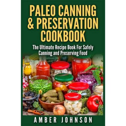 Paleo Canning & Preservation Cookbook: The Ultimate Recipe Book for Safely Canning and Preserving Food Paperback, Createspace