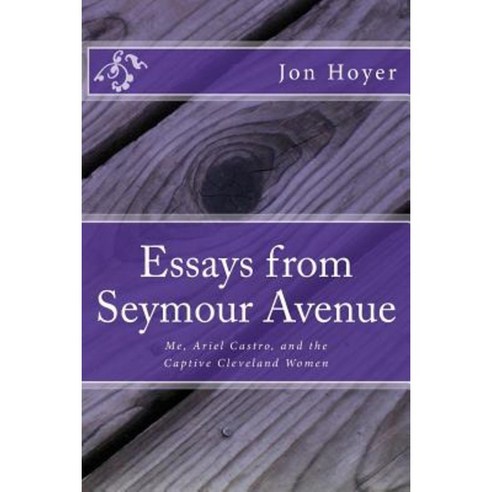 Essays from Seymour Avenue: Me Ariel Castro and the Captive Cleveland Women Paperback, Createspace Independent Publishing Platform