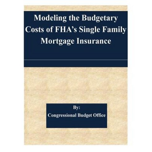 Modeling the Budgetary Costs of FHA''s Single Family Mortgage Insurance Paperback, Createspace Independent Publishing Platform