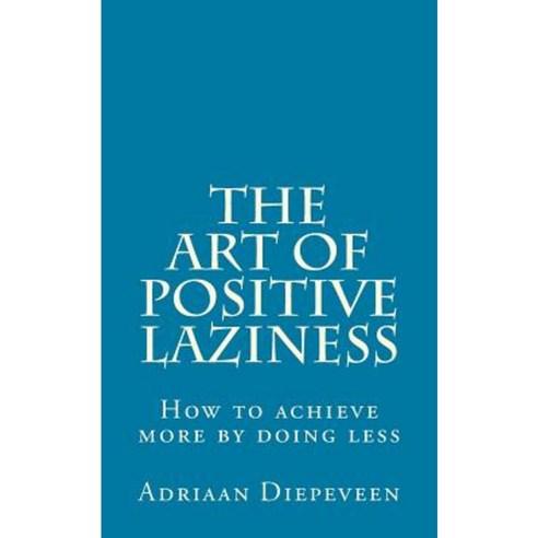 The Art of Positive Laziness: How to Achieve More by Doing Less Paperback, Createspace Independent Publishing Platform