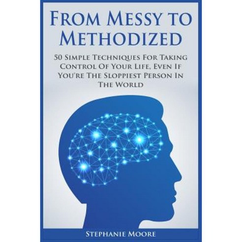 From Messy to Methodized: 50 Simple Techniques for Taking Control of Your Life Even If You''re the Sloppiest Person in the World Paperback, Createspace