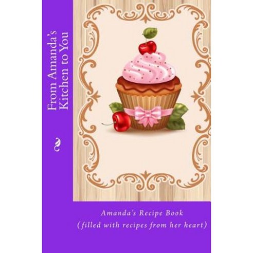 From Amanda''s Kitchen to You: Amanda''s Recipe Book (Filled with Recipes from Her Heart) Paperback, Createspace Independent Publishing Platform