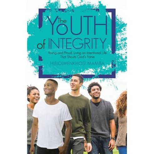 The Youth of Integrity: Young and Proud Living an Intentional Life That Shouts God''s Fame Paperback, WestBow Press