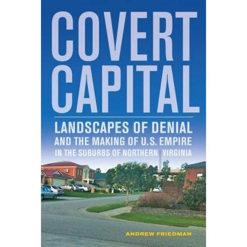 Covert Capital: Landscapes of Denial and the Making of U.S. Empire in the Suburbs of Northern Virginia Hardcover, University of California Press