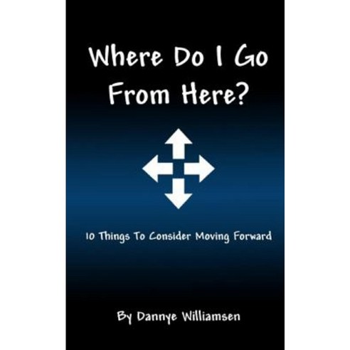 Where Do I Go from Here?: 10 Things to Consider Moving Forward Paperback, Createspace Independent Publishing Platform