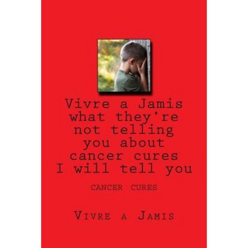Vivre a Jamis What They''re Not Telling You about Cancer Cures I Will Tell You: Cancer Cures Paperback, Createspace Independent Publishing Platform