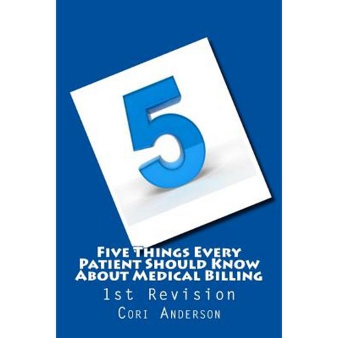 Five Things Every Patient Should Know about Medical Billing (1st Revision) Paperback, Createspace Independent Publishing Platform