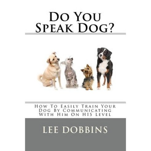 Do You Speak Dog?: How to Easily Train Your Dog by Communicating with Him on His Level Paperback, Createspace Independent Publishing Platform