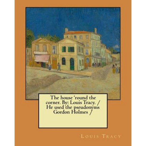 The House ''Round the Corner. by: Louis Tracy. / He Used the Pseudonyms Gordon Holmes Paperback, Createspace Independent Publishing Platform