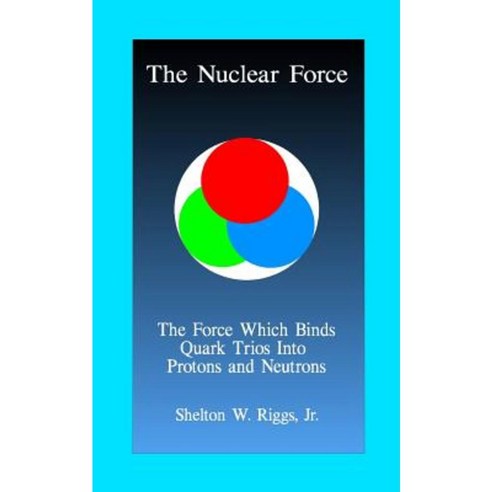 The Nuclear Force: The Force Which Binds Quarks Into Protons and Neutrons Paperback, Createspace Independent Publishing Platform