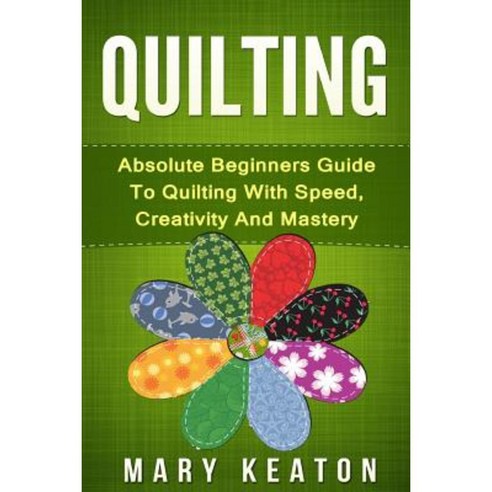Quilting: Absolute Beginners Guide to Quilting with Speed Creativity and Mastery Paperback, Createspace Independent Publishing Platform