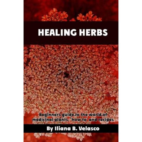 Healing Herbs: Beginners Guide to the World of Medicinal Plants ''How To'' and Recipes Paperback, Createspace Independent Publishing Platform
