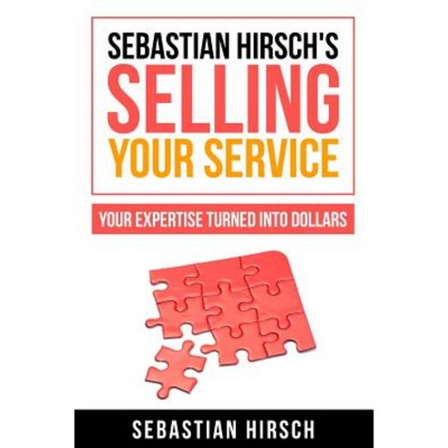 Sebastian Hirsch''s Selling Your Service - Your Expertise Turned Into Dollars Paperback, Createspace Independent Publishing Platform