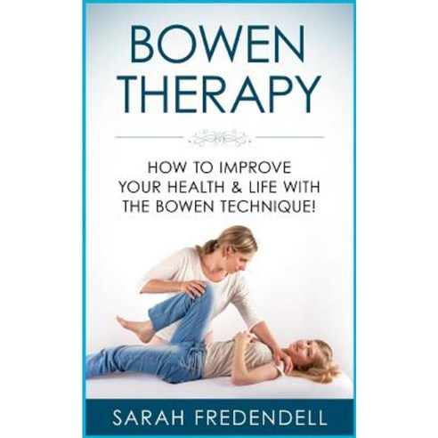 Bowen Therapy: How to Improve Your Health & Life with the Bowen Technique Paperback, Createspace Independent Publishing Platform