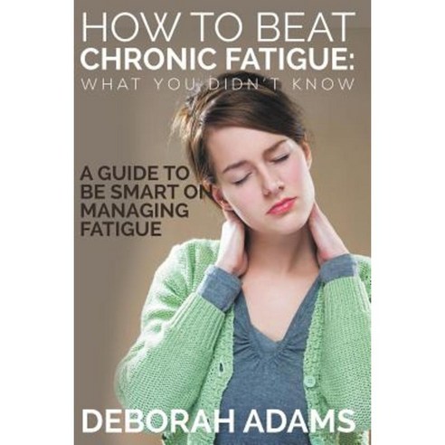 How to Beat Chronic Fatigue: What You Didn''t Know: A Guide to Be Smart on Managing Fatigue Paperback, Speedy Publishing LLC