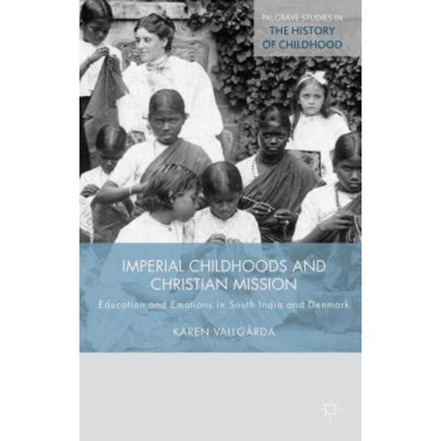 Imperial Childhoods and Christian Mission: Education and Emotions in South India and Denmark Hardcover, Palgrave MacMillan