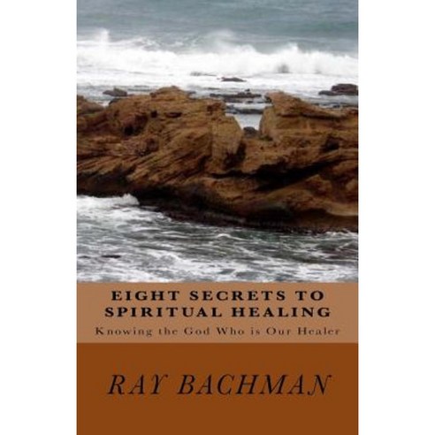 Eight Secrets to Spiritual Healing: Knowing the God Who Is Our Healer Paperback, Createspace Independent Publishing Platform