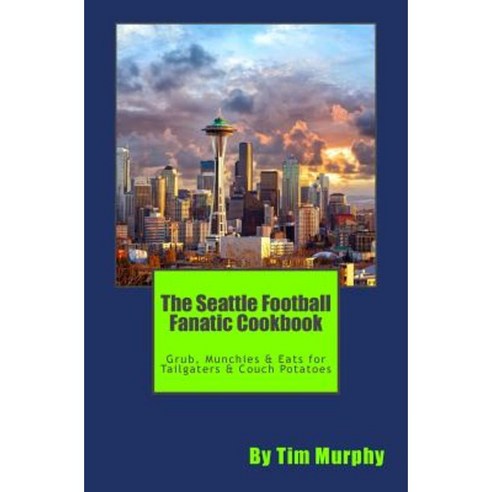 The Seattle Football Fanatic Cookbook: Grub Munchies & Eats for Tailgaters and Couch Potatoes Paperback, Createspace Independent Publishing Platform