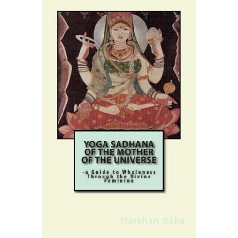 Yoga Sadhana of the Mother of the Universe: -A Guide to Wholeness Through the Divine Feminine Paperback, Createspace Independent Publishing Platform