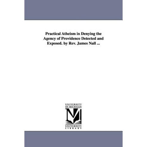Practical Atheism in Denying the Agency of Providence Detected and Exposed. by REV. James Nall ... Paperback, University of Michigan Library