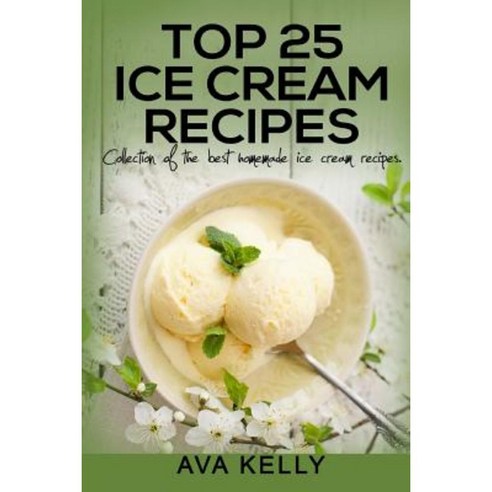 Top 25 Ice Cream Recipes. Collection of the Best Homemade Ice Cream Recipes Paperback, Createspace Independent Publishing Platform