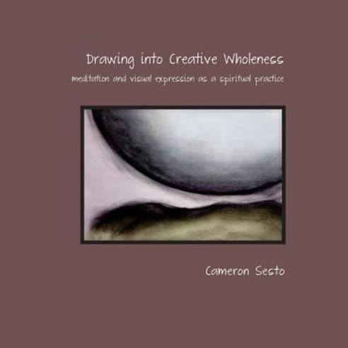 Drawing Into Creative Wholeness: Meditation and Visual Expression as a Spiritual Practice Paperback, Createspace Independent Publishing Platform