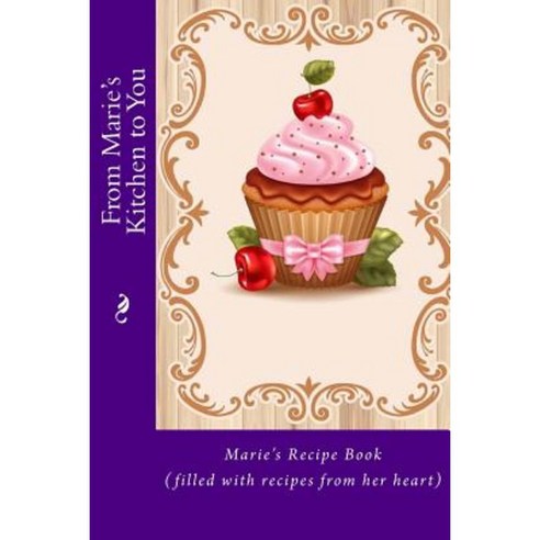 From Marie''s Kitchen to You: Marie''s Recipe Book (Filled with Recipes from Her Heart) Paperback, Createspace Independent Publishing Platform
