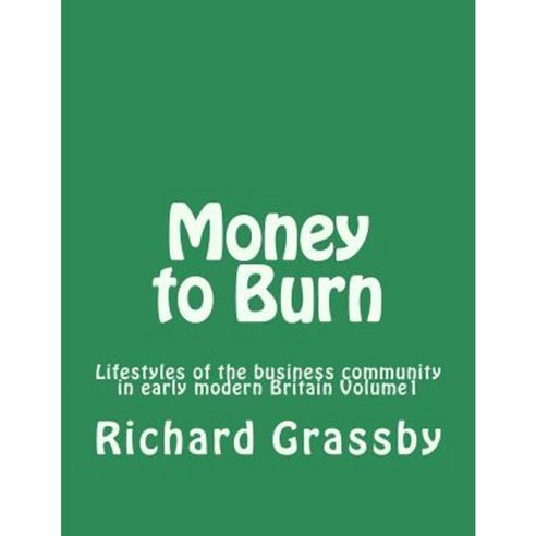 Money to Burn: Lifestyles of the Business Community in Early Modern Britain Volume 1 Paperback, Createspace Independent Publishing Platform