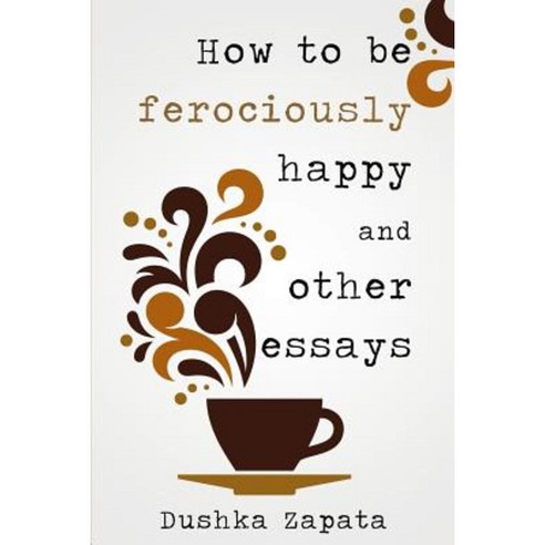 How to Be Ferociously Happy: And Other Essays Paperback, Createspace Independent Publishing Platform
