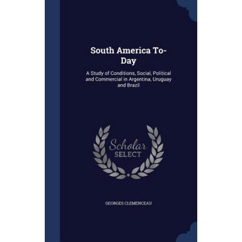 South America To-Day: A Study of Conditions Social Political and Commercial in Argentina Uruguay and Brazil Hardcover, Sagwan Press