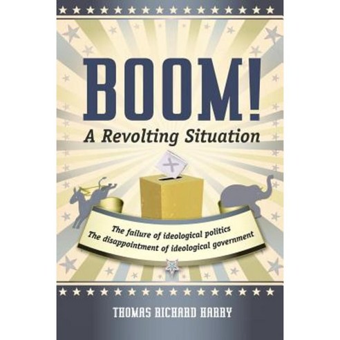 Boom! a Revolting Situation: The Failure of Ideological Politics and the Disappointment of Ideological Government Paperback, iUniverse