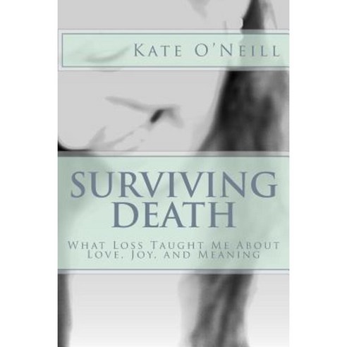 Surviving Death: What Loss Taught Me about Love Joy and Meaning Paperback, Createspace Independent Publishing Platform