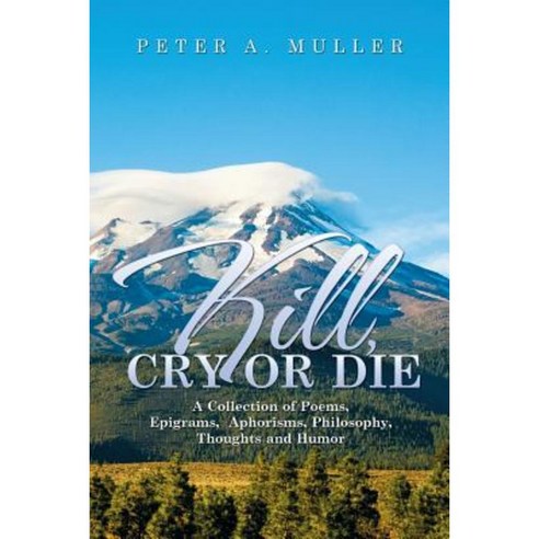Kill Cry or Die: A Collection of Poems Epigrams Aphorisms Philosophy Thoughts and Humor Paperback, Xlibris