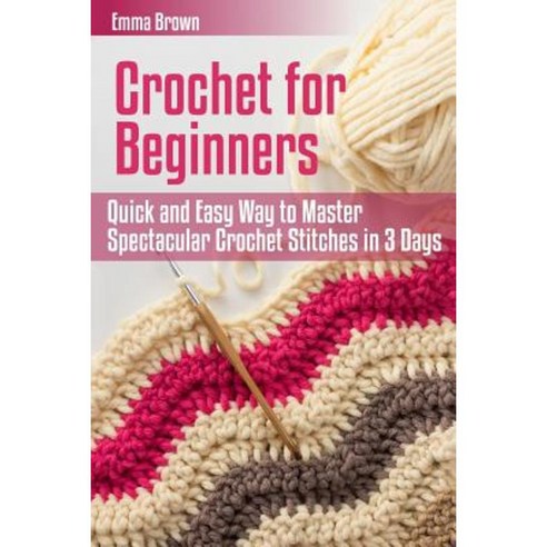 Crochet for Beginners: Quick and Easy Way to Master Spectacular Crochet Stitches in 3 Days Paperback, Createspace Independent Publishing Platform